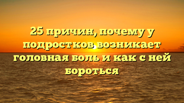 25 причин, почему у подростков возникает головная боль и как с ней бороться