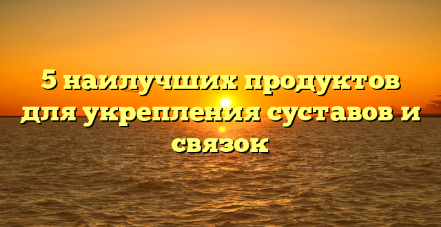 5 наилучших продуктов для укрепления суставов и связок