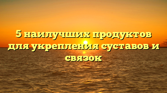 5 наилучших продуктов для укрепления суставов и связок