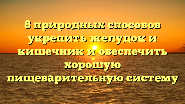 8 природных способов укрепить желудок и кишечник и обеспечить хорошую пищеварительную систему