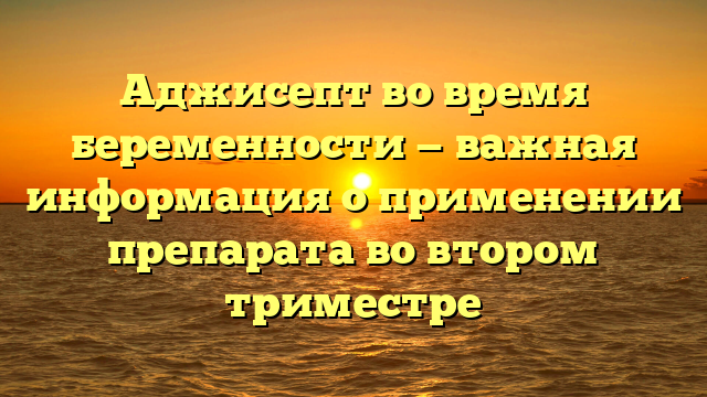 Аджисепт во время беременности — важная информация о применении препарата во втором триместре