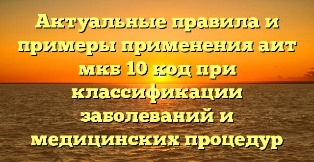 Актуальные правила и примеры применения аит мкб 10 код при классификации заболеваний и медицинских процедур