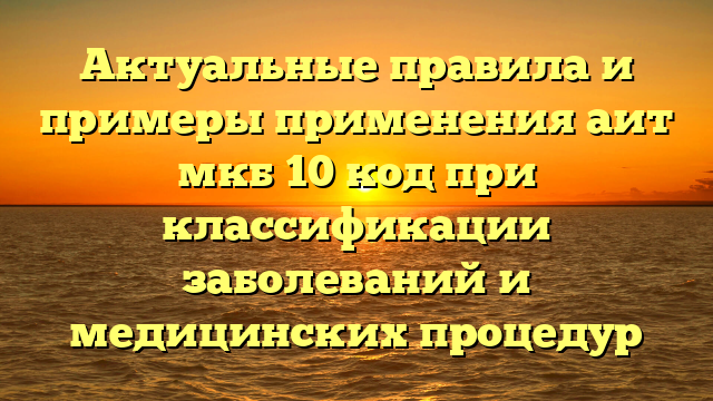 Актуальные правила и примеры применения аит мкб 10 код при классификации заболеваний и медицинских процедур