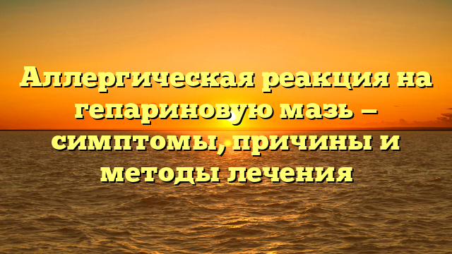 Аллергическая реакция на гепариновую мазь — симптомы, причины и методы лечения