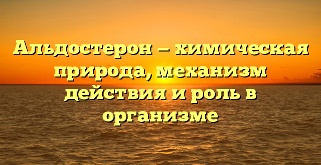 Альдостерон — химическая природа, механизм действия и роль в организме