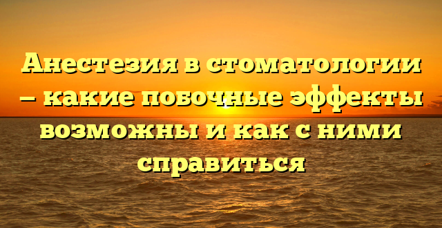 Анестезия в стоматологии — какие побочные эффекты возможны и как с ними справиться