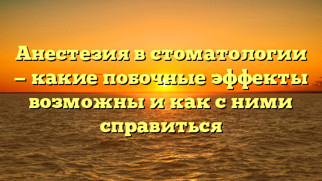 Анестезия в стоматологии — какие побочные эффекты возможны и как с ними справиться