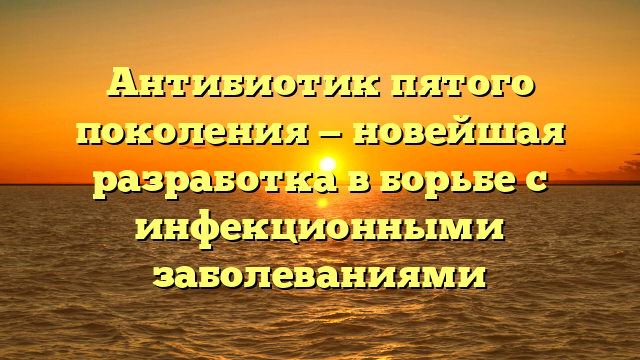 Антибиотик пятого поколения — новейшая разработка в борьбе с инфекционными заболеваниями