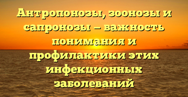 Антропонозы, зоонозы и сапронозы — важность понимания и профилактики этих инфекционных заболеваний