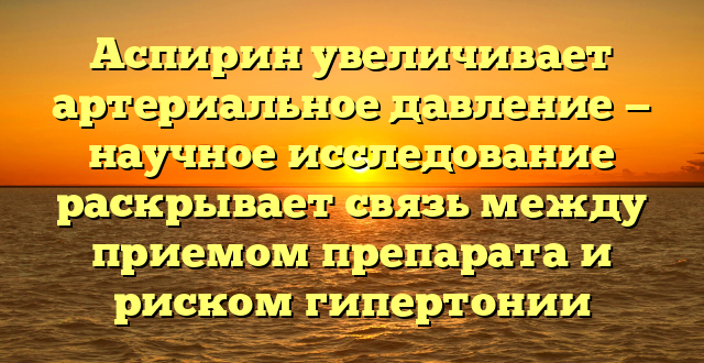 Аспирин увеличивает артериальное давление — научное исследование раскрывает связь между приемом препарата и риском гипертонии