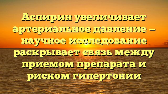 Аспирин увеличивает артериальное давление — научное исследование раскрывает связь между приемом препарата и риском гипертонии