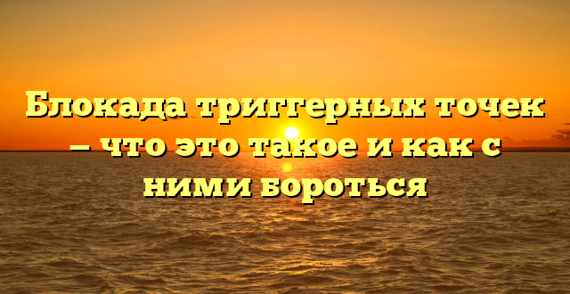 Блокада триггерных точек — что это такое и как с ними бороться