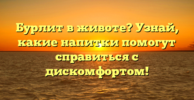 Бурлит в животе? Узнай, какие напитки помогут справиться с дискомфортом!