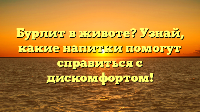 Бурлит в животе? Узнай, какие напитки помогут справиться с дискомфортом!