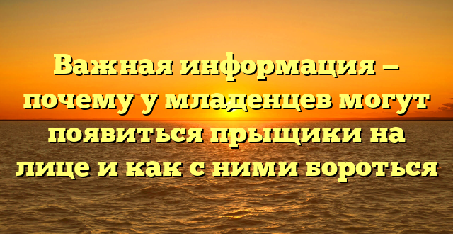 Важная информация — почему у младенцев могут появиться прыщики на лице и как с ними бороться