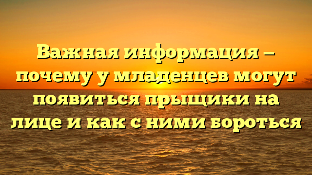 Важная информация — почему у младенцев могут появиться прыщики на лице и как с ними бороться