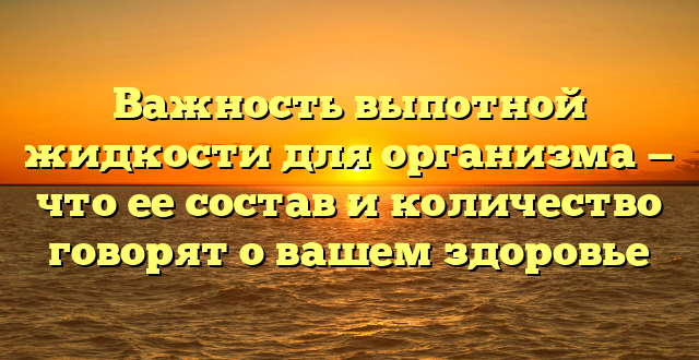 Важность выпотной жидкости для организма — что ее состав и количество говорят о вашем здоровье