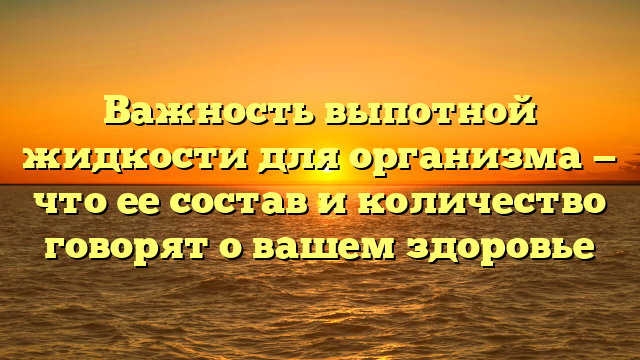 Важность выпотной жидкости для организма — что ее состав и количество говорят о вашем здоровье