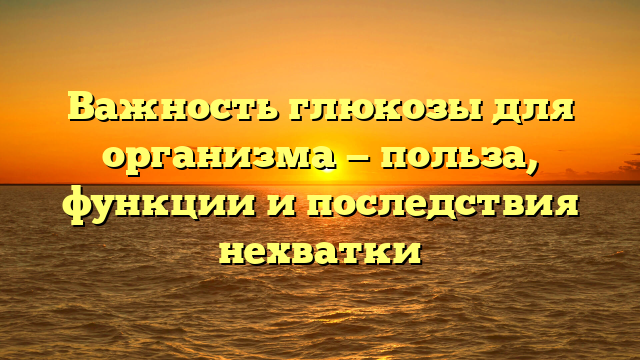 Важность глюкозы для организма — польза, функции и последствия нехватки