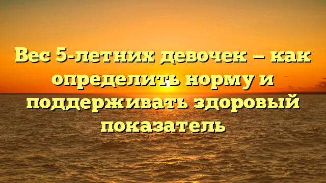 Вес 5-летних девочек — как определить норму и поддерживать здоровый показатель