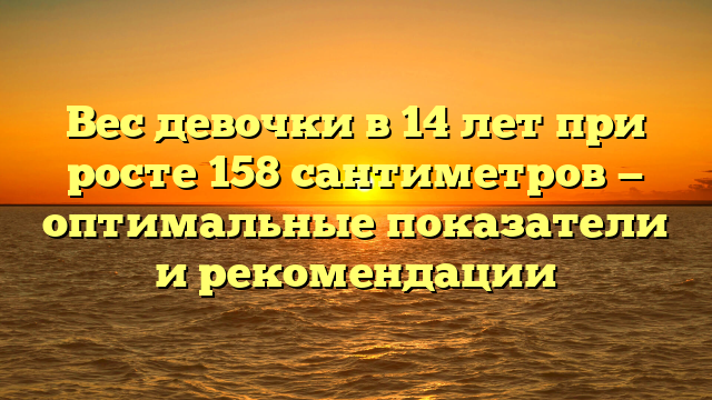 Вес девочки в 14 лет при росте 158 сантиметров — оптимальные показатели и рекомендации