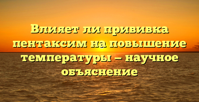 Влияет ли прививка пентаксим на повышение температуры — научное объяснение