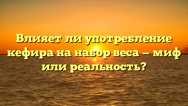 Влияет ли употребление кефира на набор веса — миф или реальность?