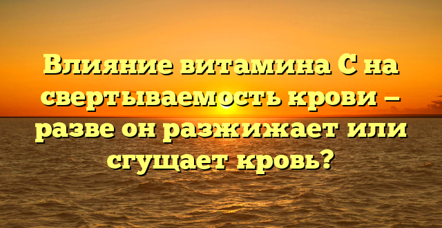 Влияние витамина C на свертываемость крови — разве он разжижает или сгущает кровь?