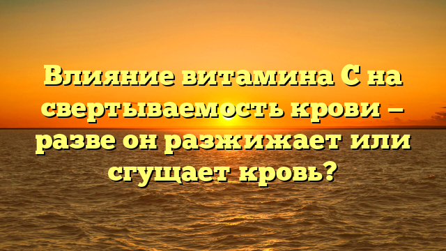 Влияние витамина C на свертываемость крови — разве он разжижает или сгущает кровь?