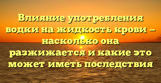 Влияние употребления водки на жидкость крови — насколько она разжижается и какие это может иметь последствия