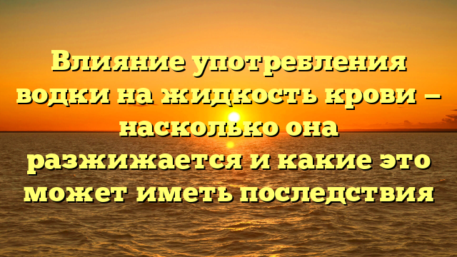 Влияние употребления водки на жидкость крови — насколько она разжижается и какие это может иметь последствия