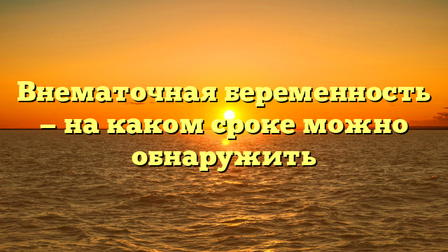 Внематочная беременность — на каком сроке можно обнаружить