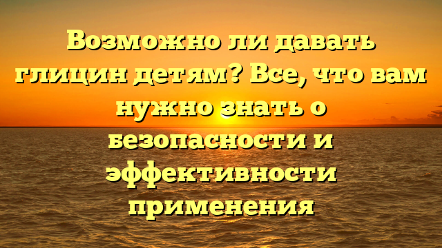 Возможно ли давать глицин детям? Все, что вам нужно знать о безопасности и эффективности применения