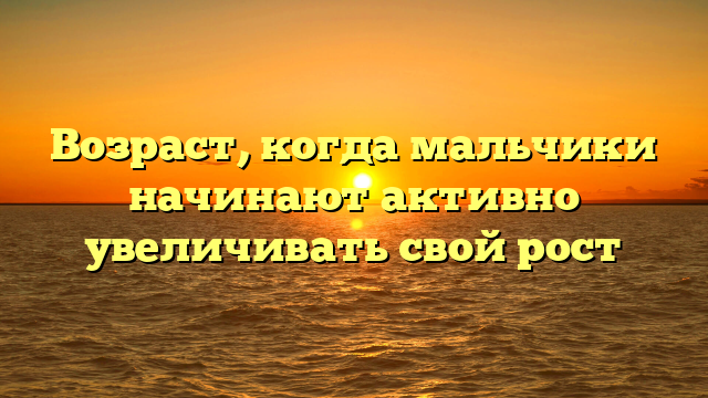 Возраст, когда мальчики начинают активно увеличивать свой рост