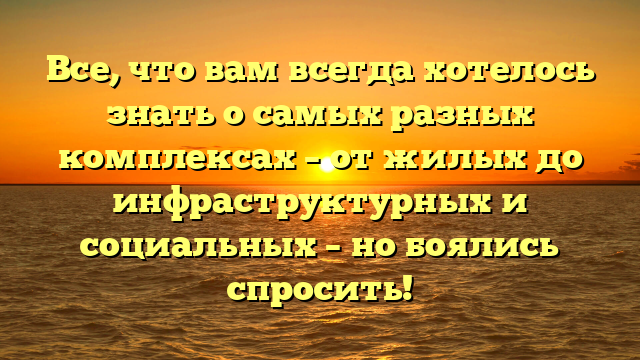 Все, что вам всегда хотелось знать о самых разных комплексах – от жилых до инфраструктурных и социальных – но боялись спросить!