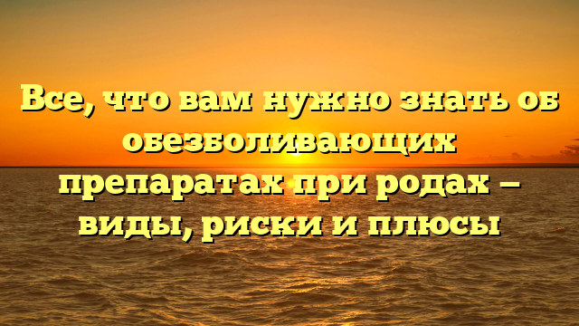 Все, что вам нужно знать об обезболивающих препаратах при родах — виды, риски и плюсы