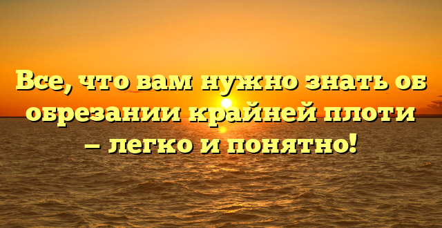 Все, что вам нужно знать об обрезании крайней плоти — легко и понятно!