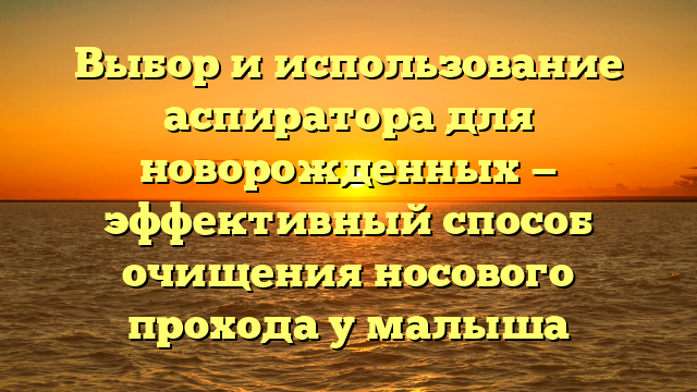 Выбор и использование аспиратора для новорожденных — эффективный способ очищения носового прохода у малыша