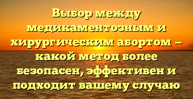 Выбор между медикаментозным и хирургическим абортом — какой метод более безопасен, эффективен и подходит вашему случаю