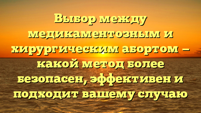 Выбор между медикаментозным и хирургическим абортом — какой метод более безопасен, эффективен и подходит вашему случаю