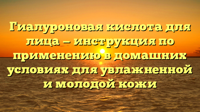 Гиалуроновая кислота для лица — инструкция по применению в домашних условиях для увлажненной и молодой кожи