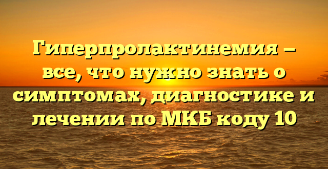 Гиперпролактинемия — все, что нужно знать о симптомах, диагностике и лечении по МКБ коду 10