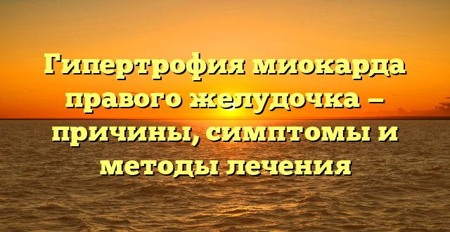 Гипертрофия миокарда правого желудочка — причины, симптомы и методы лечения