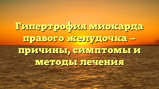 Гипертрофия миокарда правого желудочка — причины, симптомы и методы лечения