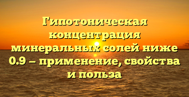 Гипотоническая концентрация минеральных солей ниже 0.9 — применение, свойства и польза