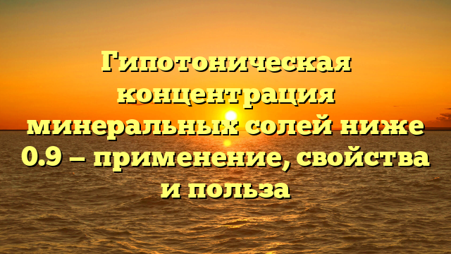 Гипотоническая концентрация минеральных солей ниже 0.9 — применение, свойства и польза