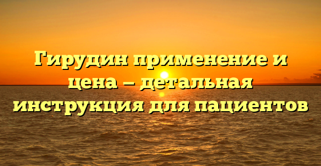 Гирудин применение и цена — детальная инструкция для пациентов