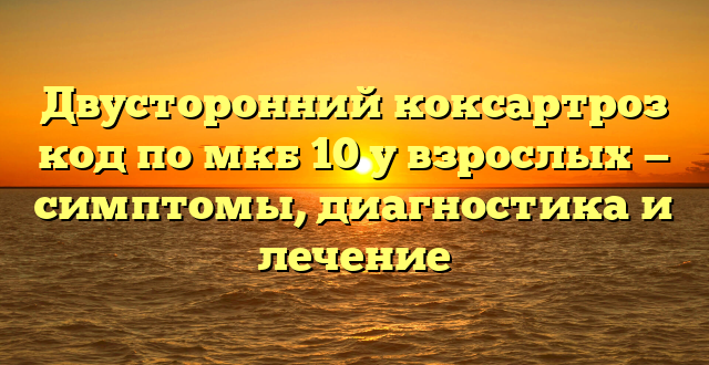 Двусторонний коксартроз код по мкб 10 у взрослых — симптомы, диагностика и лечение