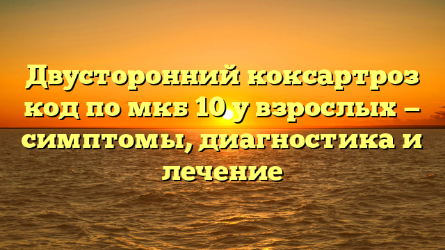 Двусторонний коксартроз код по мкб 10 у взрослых — симптомы, диагностика и лечение