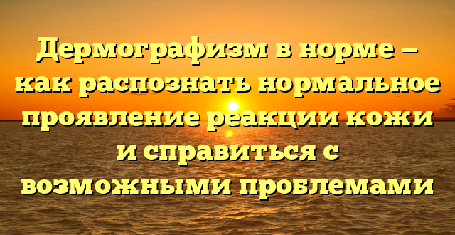 Дермографизм в норме — как распознать нормальное проявление реакции кожи и справиться с возможными проблемами